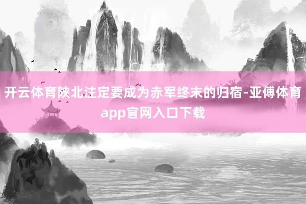 开云体育陕北注定要成为赤军终末的归宿-亚傅体育app官网入口下载