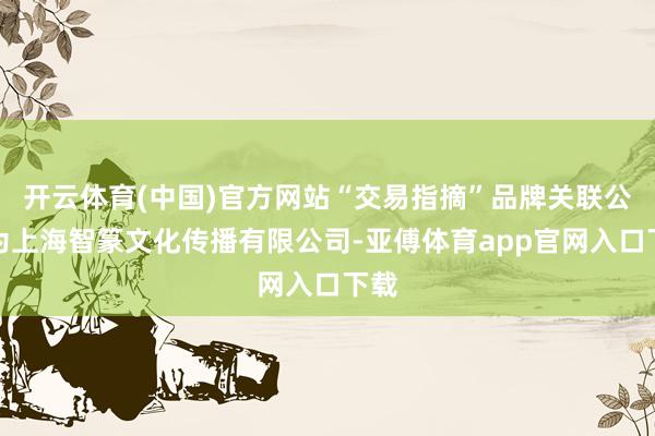 开云体育(中国)官方网站“交易指摘”品牌关联公司为上海智篆文化传播有限公司-亚傅体育app官网入口下载