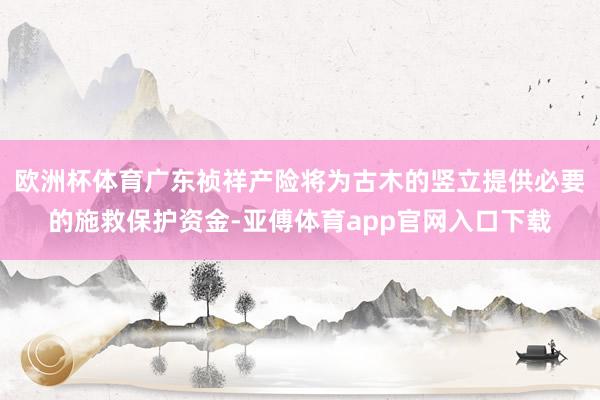 欧洲杯体育广东祯祥产险将为古木的竖立提供必要的施救保护资金-亚傅体育app官网入口下载