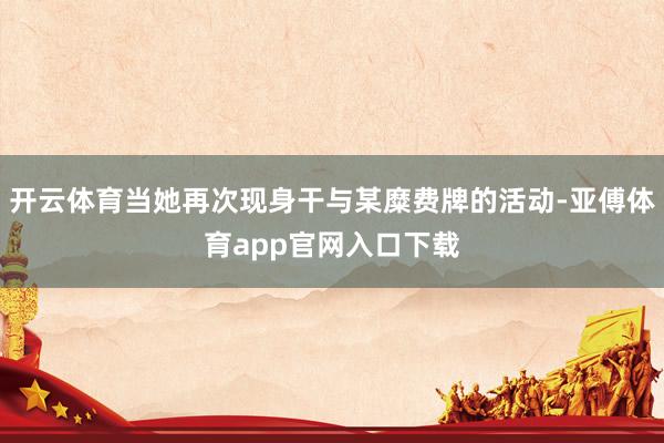 开云体育当她再次现身干与某糜费牌的活动-亚傅体育app官网入口下载