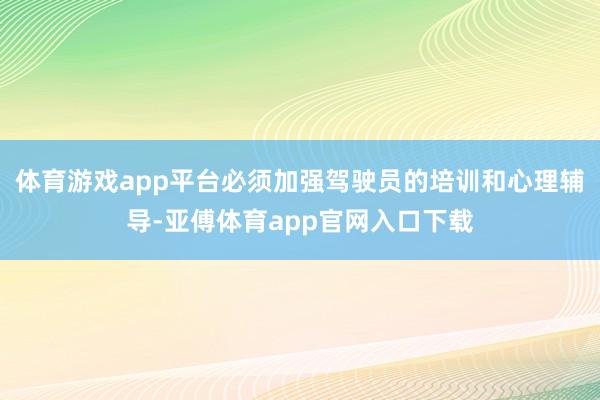 体育游戏app平台必须加强驾驶员的培训和心理辅导-亚傅体育app官网入口下载