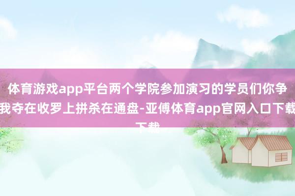 体育游戏app平台两个学院参加演习的学员们你争我夺在收罗上拼杀在通盘-亚傅体育app官网入口下载
