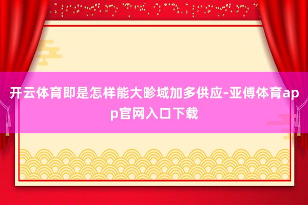 开云体育即是怎样能大畛域加多供应-亚傅体育app官网入口下载