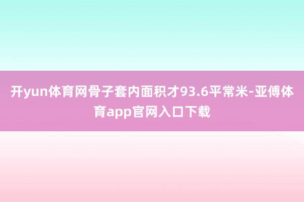 开yun体育网骨子套内面积才93.6平常米-亚傅体育app官网入口下载