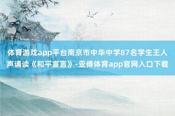 体育游戏app平台南京市中华中学87名学生王人声诵读《和平宣言》-亚傅体育app官网入口下载