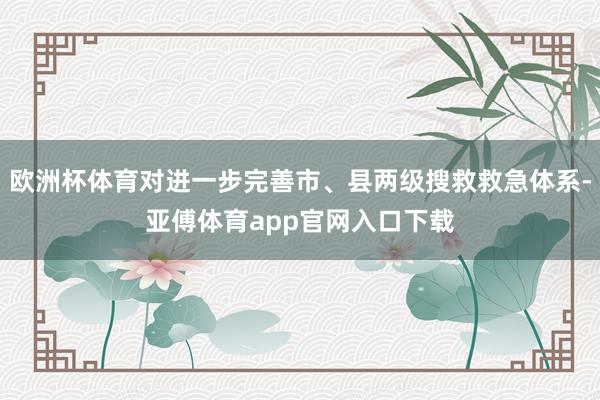 欧洲杯体育对进一步完善市、县两级搜救救急体系-亚傅体育app官网入口下载