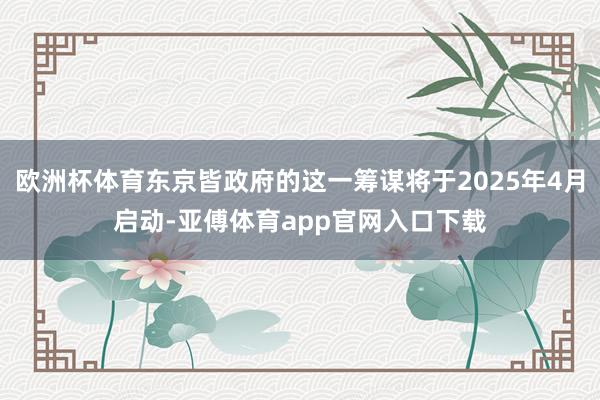 欧洲杯体育东京皆政府的这一筹谋将于2025年4月启动-亚傅体育app官网入口下载