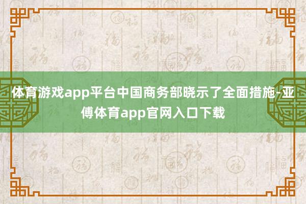 体育游戏app平台中国商务部晓示了全面措施-亚傅体育app官网入口下载