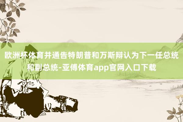 欧洲杯体育并通告特朗普和万斯辩认为下一任总统和副总统-亚傅体育app官网入口下载