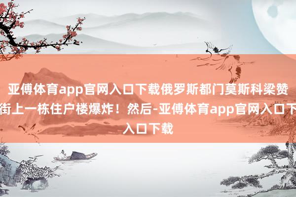 亚傅体育app官网入口下载俄罗斯都门莫斯科梁赞大街上一栋住户楼爆炸！然后-亚傅体育app官网入口下载