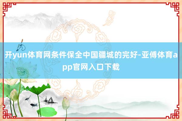 开yun体育网条件保全中国疆城的完好-亚傅体育app官网入口下载