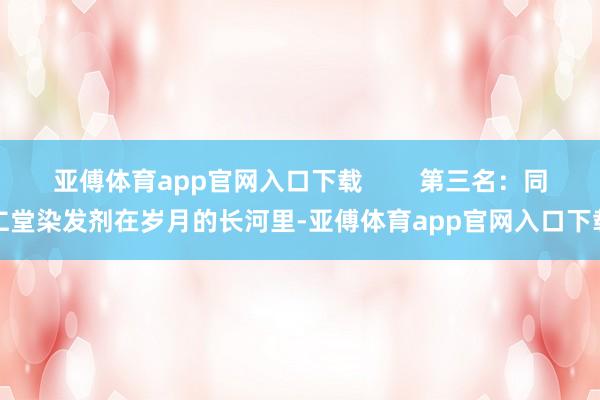 亚傅体育app官网入口下载        第三名：同仁堂染发剂在岁月的长河里-亚傅体育app官网入口下载