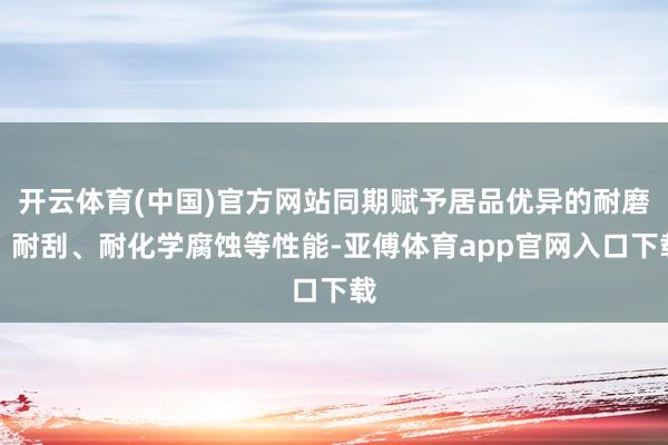 开云体育(中国)官方网站同期赋予居品优异的耐磨、耐刮、耐化学腐蚀等性能-亚傅体育app官网入口下载