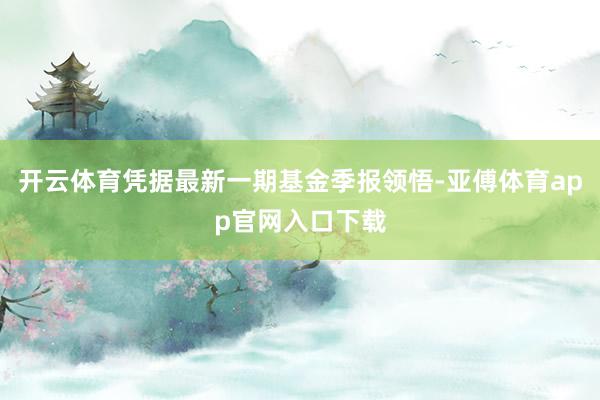 开云体育凭据最新一期基金季报领悟-亚傅体育app官网入口下载
