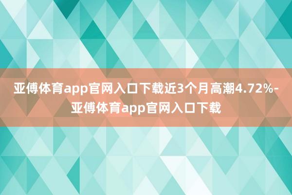 亚傅体育app官网入口下载近3个月高潮4.72%-亚傅体育app官网入口下载