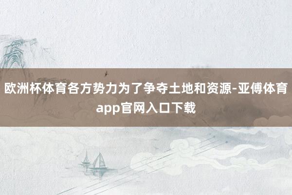 欧洲杯体育各方势力为了争夺土地和资源-亚傅体育app官网入口下载