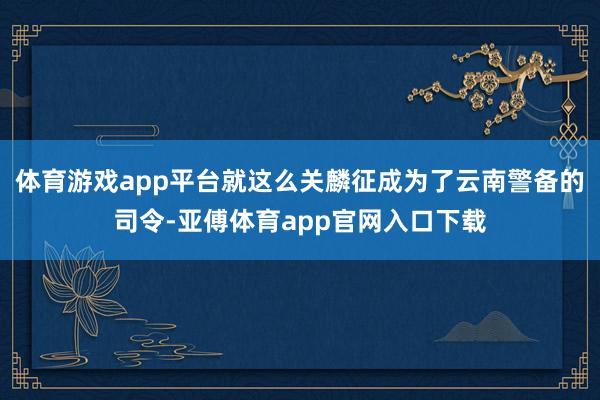 体育游戏app平台就这么关麟征成为了云南警备的司令-亚傅体育app官网入口下载