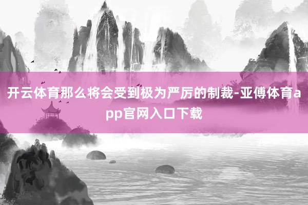 开云体育那么将会受到极为严厉的制裁-亚傅体育app官网入口下载