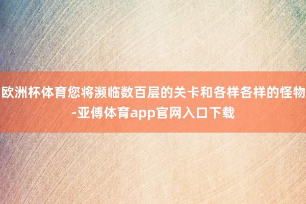 欧洲杯体育您将濒临数百层的关卡和各样各样的怪物-亚傅体育app官网入口下载