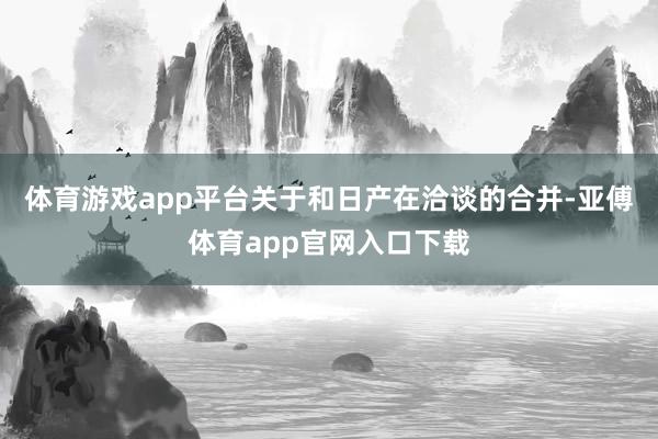 体育游戏app平台关于和日产在洽谈的合并-亚傅体育app官网入口下载