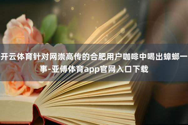 开云体育针对网崇高传的合肥用户咖啡中喝出蟑螂一事-亚傅体育app官网入口下载