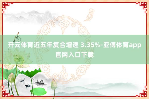 开云体育近五年复合增速 3.35%-亚傅体育app官网入口下载