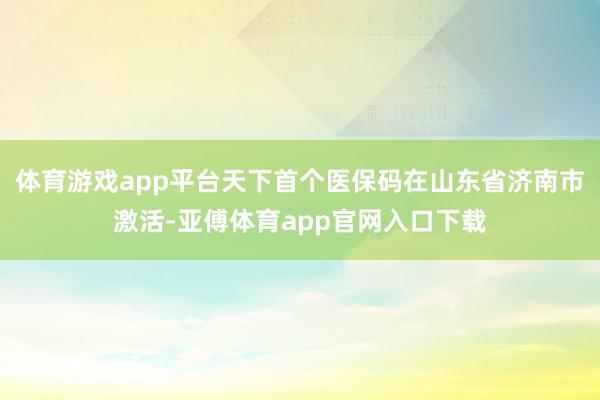 体育游戏app平台天下首个医保码在山东省济南市激活-亚傅体育app官网入口下载