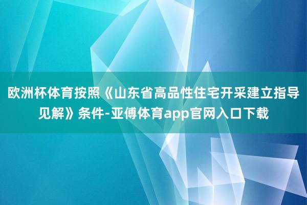 欧洲杯体育　　按照《山东省高品性住宅开采建立指导见解》条件-亚傅体育app官网入口下载