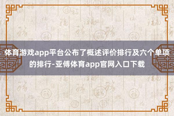 体育游戏app平台公布了概述评价排行及六个单项的排行-亚傅体育app官网入口下载