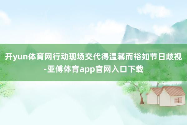 开yun体育网行动现场交代得温馨而裕如节日歧视-亚傅体育app官网入口下载