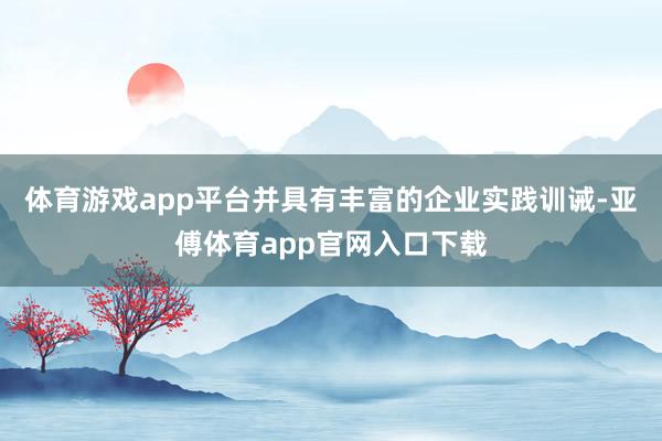 体育游戏app平台并具有丰富的企业实践训诫-亚傅体育app官网入口下载