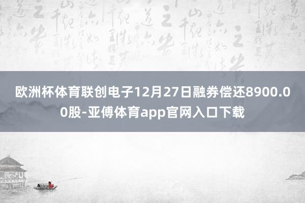 欧洲杯体育联创电子12月27日融券偿还8900.00股-亚傅体育app官网入口下载