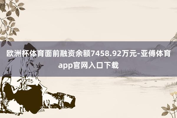 欧洲杯体育面前融资余额7458.92万元-亚傅体育app官网入口下载