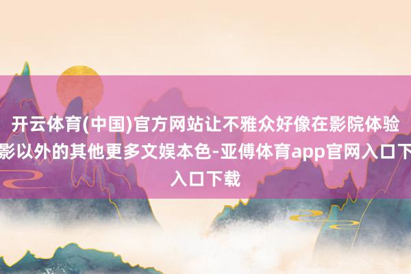 开云体育(中国)官方网站让不雅众好像在影院体验电影以外的其他更多文娱本色-亚傅体育app官网入口下载