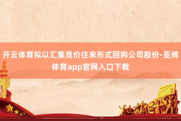 开云体育拟以汇集竞价往来形式回购公司股份-亚傅体育app官网入口下载