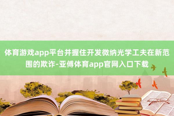 体育游戏app平台并握住开发微纳光学工夫在新范围的欺诈-亚傅体育app官网入口下载