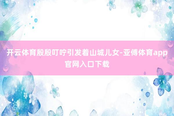 开云体育殷殷叮咛引发着山城儿女-亚傅体育app官网入口下载
