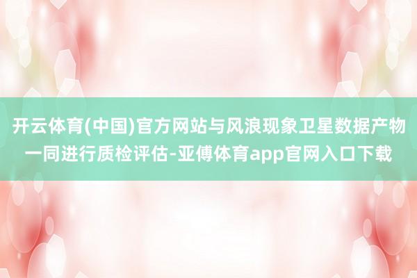 开云体育(中国)官方网站与风浪现象卫星数据产物一同进行质检评估-亚傅体育app官网入口下载