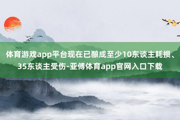 体育游戏app平台现在已酿成至少10东谈主耗损、35东谈主受伤-亚傅体育app官网入口下载