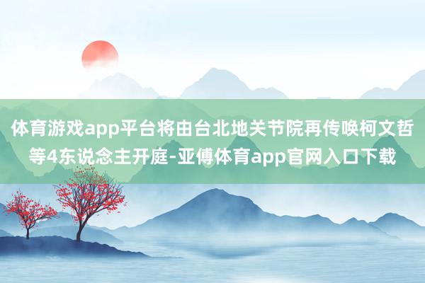 体育游戏app平台将由台北地关节院再传唤柯文哲等4东说念主开庭-亚傅体育app官网入口下载