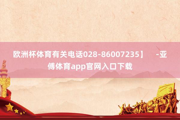 欧洲杯体育有关电话028-86007235】    -亚傅体育app官网入口下载