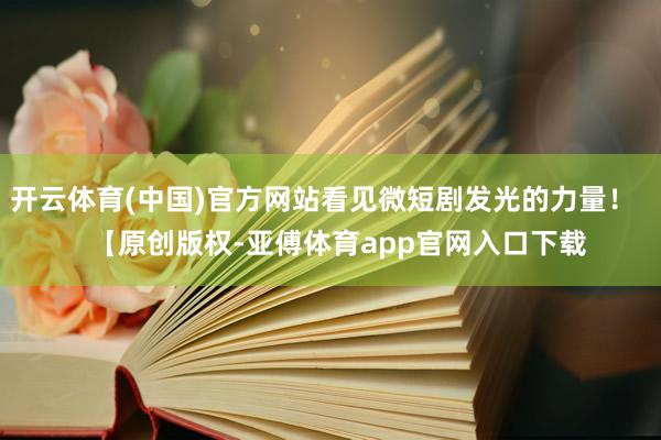 开云体育(中国)官方网站看见微短剧发光的力量！    【原创版权-亚傅体育app官网入口下载