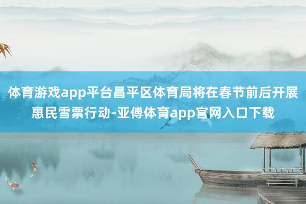 体育游戏app平台昌平区体育局将在春节前后开展惠民雪票行动-亚傅体育app官网入口下载