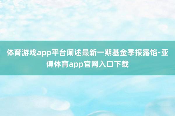 体育游戏app平台阐述最新一期基金季报露馅-亚傅体育app官网入口下载