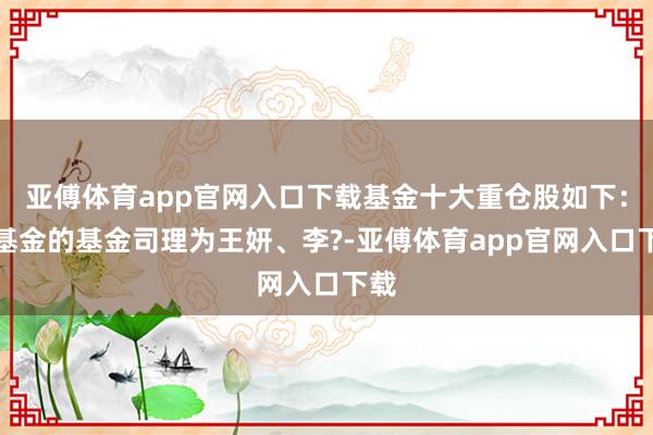 亚傅体育app官网入口下载基金十大重仓股如下：该基金的基金司理为王妍、李?-亚傅体育app官网入口下载