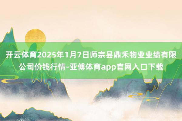 开云体育2025年1月7日师宗县鼎禾物业业绩有限公司价钱行情-亚傅体育app官网入口下载