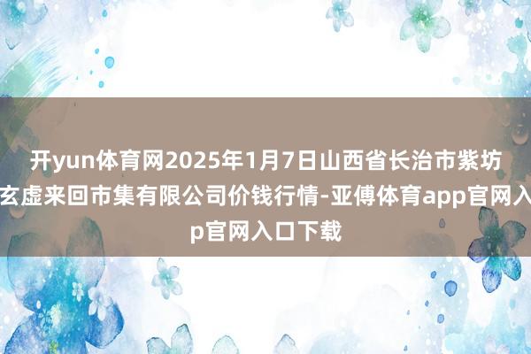 开yun体育网2025年1月7日山西省长治市紫坊农居品玄虚来回市集有限公司价钱行情-亚傅体育app官网入口下载