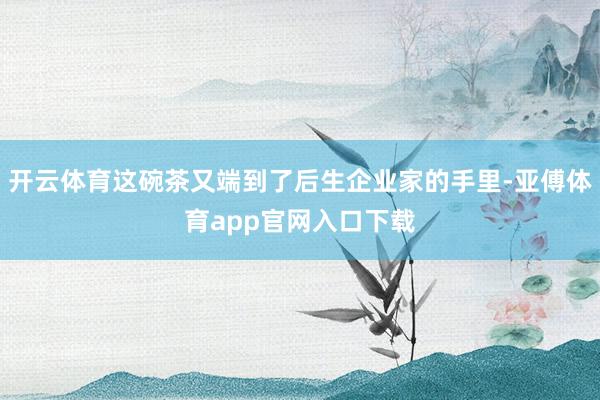 开云体育这碗茶又端到了后生企业家的手里-亚傅体育app官网入口下载