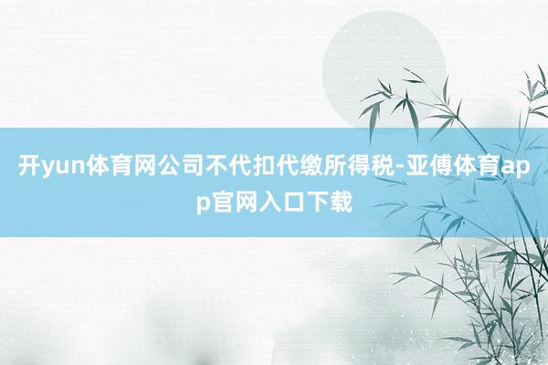 开yun体育网公司不代扣代缴所得税-亚傅体育app官网入口下载