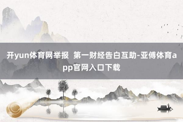 开yun体育网举报  第一财经告白互助-亚傅体育app官网入口下载